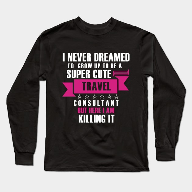 I Never Dreamed i'd gorw up to be a super cute travel consultant but here im killing it Funny gift T shirt Long Sleeve T-Shirt by Tesszero